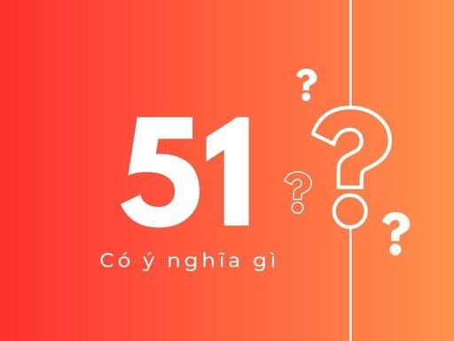 Số 51 có ý nghĩa gì? Ý nghĩa số 51 dưới góc nhìn đa chiều